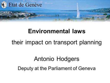 Etat de Genève Environmental laws their impact on transport planning Antonio Hodgers Deputy at the Parliament of Geneva.