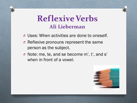 Reflexive Verbs Ali Lieberman O Uses: When activities are done to oneself. O Reflexive pronouns represent the same person as the subject. O Note: me, te,