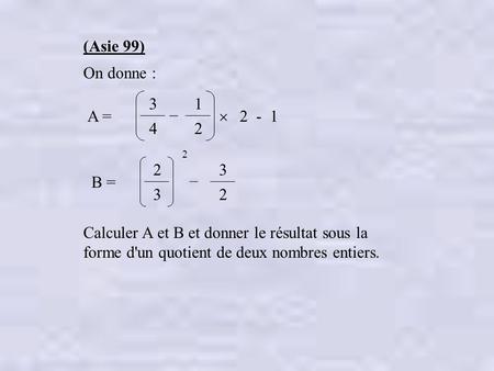 (Asie 99) On donne : Calculer A et B et donner le résultat sous la forme d'un quotient de deux nombres entiers. 3 4 1 2 _ A =  2 - 1 2 2 3 3 2 B =