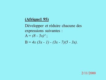 (Afrique1 95) Développer et réduire chacune des expressions suivantes : A = (8 - 5x)² ; B = 4x (3x - 1) - (3x - 7)(5 - 3x). 2/11/2000.