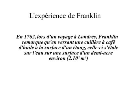 L'expérience de Franklin En 1762, lors d'un voyage à Londres, Franklin remarque qu'en versant une cuillère à café d'huile à la surface d'un étang, celle-ci.