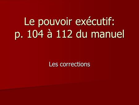 Le pouvoir exécutif: p. 104 à 112 du manuel Les corrections.