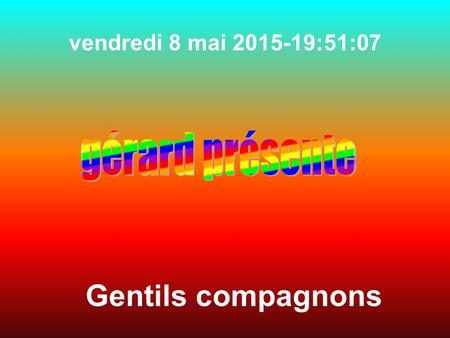 vendredi 8 mai 2015 -19:52:40 Gentils compagnons.