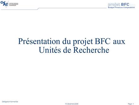 14 décembre 2006 Délégation Normandie Page : 1 Présentation du projet BFC aux Unités de Recherche.
