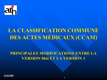 LA CLASSIFICATION COMMUNE DES ACTES MÉDICAUX (CCAM) PRINCIPALES MODIFICATIONS ENTRE LA VERSION 0bis ET LA VERSION 1 11/03/2005.