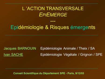 L ’ACTION TRANSVERSALE E PI E MERGE --- Epidémiologie & Risques émergents Conseil Scientifique du Département SPE - Paris, 9/12/03 Ivan SACHE Epidémiologie.