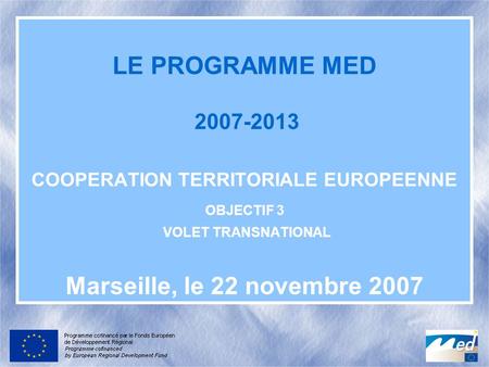 LE PROGRAMME MED 2007-2013 COOPERATION TERRITORIALE EUROPEENNE OBJECTIF 3 VOLET TRANSNATIONAL Marseille, le 22 novembre 2007.