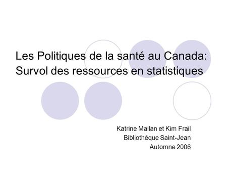 Les Politiques de la santé au Canada: Survol des ressources en statistiques Katrine Mallan et Kim Frail Bibliothèque Saint-Jean Automne 2006.