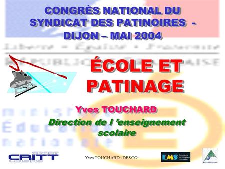 Yves TOUCHARD - DESCO - CONGRÈS NATIONAL DU SYNDICAT DES PATINOIRES - DIJON – MAI 2004 ÉCOLE ET PATINAGE Yves TOUCHARD Direction de l ’enseignement scolaire.