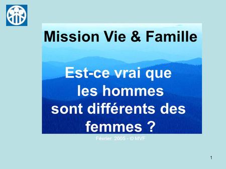 1 Mission Vie & Famille Est-ce vrai que les hommes sont différents des femmes ? Février 2005 - © MVF.