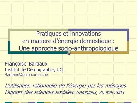 Pratiques et innovations en matière d’énergie domestique : Une approche socio-anthropologique Françoise Bartiaux Institut de Démographie, UCL