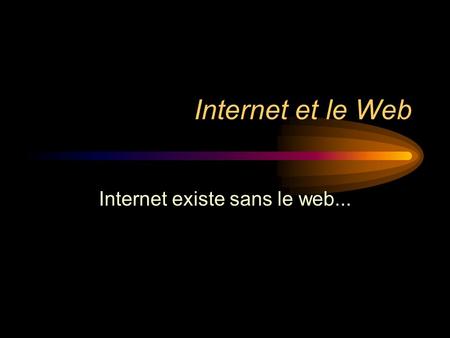 Internet et le Web Internet existe sans le web....