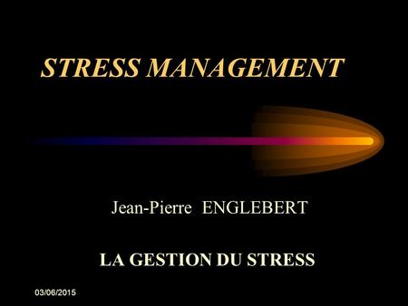 03/06/2015 STRESS MANAGEMENT Jean-Pierre ENGLEBERT LA GESTION DU STRESS.