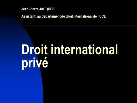 Jean-Pierre JACQUES Assistant au département de droit international de l’UCL Droit international privé.