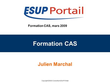 Copyright 2008 © Consortium ESUP-Portail Formation CAS, mars 2009 Formation CAS Julien Marchal.