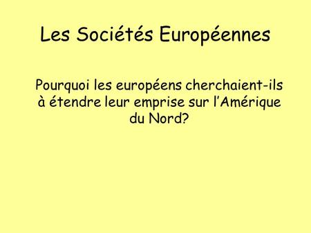 Les Sociétés Européennes Pourquoi les européens cherchaient-ils à étendre leur emprise sur l’Amérique du Nord?