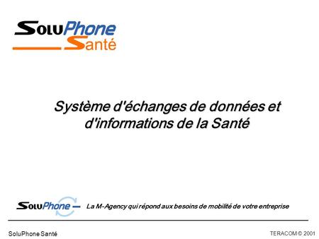 TERACOM © 2001 SoluPhone Santé Système d'échanges de données et d'informations de la Santé La M-Agency qui répond aux besoins de mobilité de votre entreprise.