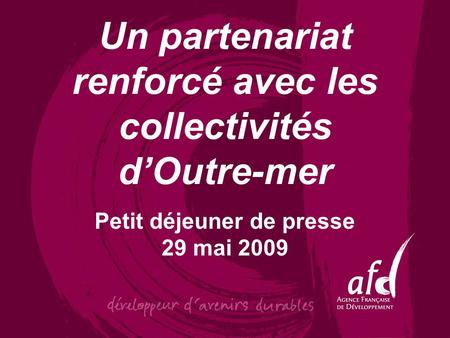 Un partenariat renforcé avec les collectivités d’Outre-mer Petit déjeuner de presse 29 mai 2009.