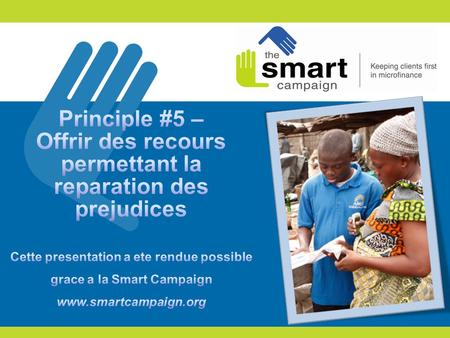 Principle #5 – Offrir des recours permettant la reparation des prejudices Cette presentation a ete rendue possible grace a la Smart Campaign www.smartcampaign.org.