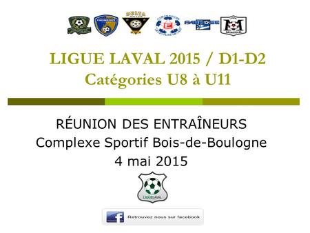 LIGUE LAVAL 2015 / D1-D2 Catégories U8 à U11 RÉUNION DES ENTRAÎNEURS Complexe Sportif Bois-de-Boulogne 4 mai 2015.