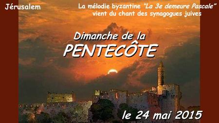 Dimanche de la PENTECÔTE Dimanche de la PENTECÔTE le 24 mai 2015 La mélodie byzantine “La 3e demeure Pascale” vient du chant des synagogues juives Jérusalem.