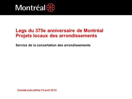 Legs du 375e anniversaire de Montréal Projets locaux des arrondissements Service de la concertation des arrondissements Comité exécutif du 15 avril 2015.