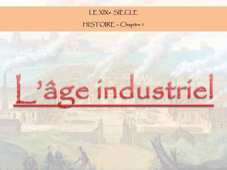 LE XIXe SIECLE HISTOIRE – Chapitre 1 L’âge industriel.