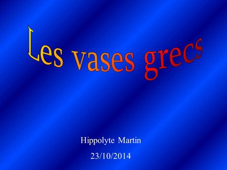 Les vases grecs Hippolyte Martin 23/10/2014.
