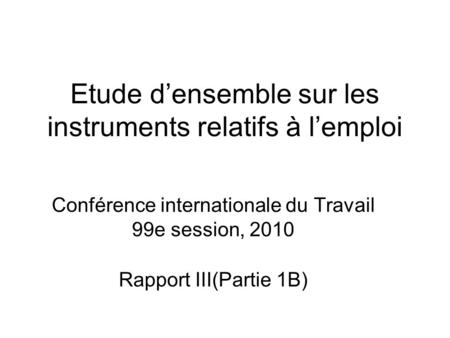 Etude d’ensemble sur les instruments relatifs à l’emploi Conférence internationale du Travail 99e session, 2010 Rapport III(Partie 1B)