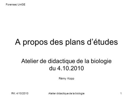 Forensec UniGE RK: 4/10/2010Atelier didactique de la biologie1 A propos des plans d’études Atelier de didactique de la biologie du 4.10.2010 Rémy Kopp.