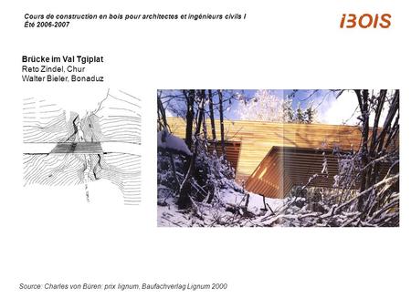 Cours de construction en bois pour architectes et ingénieurs civils I Été 2006-2007 Source: Charles von Büren: prix lignum, Baufachverlag Lignum 2000 Brücke.
