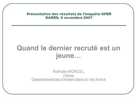 Présentation des résultats de l’enquête OFER DARES, 9 novembre 2007 Quand le dernier recruté est un jeune… Nathalie MONCEL Céreq Département des Entrées.