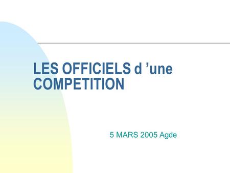 LES OFFICIELS d ’une COMPETITION 5 MARS 2005 Agde.
