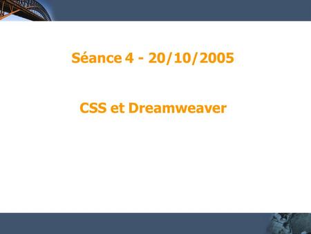 Séance 4 - 20/10/2005 CSS et Dreamweaver. CSS : principes Cascading Style Sheet = feuille de style en cascade Norme du W3C :
