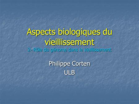 Aspects biologiques du vieillissement 2- Rôle du génome dans le vieillissement Philippe Corten ULB.
