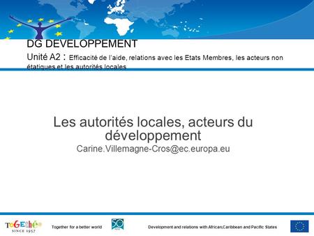 Development and relations with African,Caribbean and Pacific StatesTogether for a better world DG DEVELOPPEMENT Unité A2 : Efficacité de l’aide, relations.