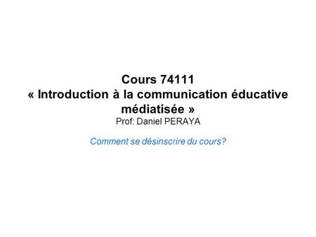 Comment se désinscrire du cours? Cours 74111 « Introduction à la communication éducative médiatisée » Prof: Daniel PERAYA.