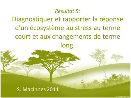Résultat 5: Diagnostiquer et rapporter la réponse d’un écosystème au stress au terme court et aux changements de terme long. S. MacInnes 2011.