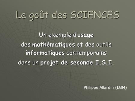 Le goût des SCIENCES Un exemple d’usage des mathématiques et des outils informatiques contemporains dans un projet de seconde I.S.I. Philippe Allardin.