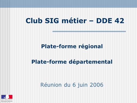 Club SIG métier – DDE 42 Plate-forme régional Plate-forme départemental Réunion du 6 juin 2006.