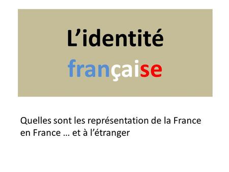 L’identité française Quelles sont les représentation de la France en France … et à l’étranger.