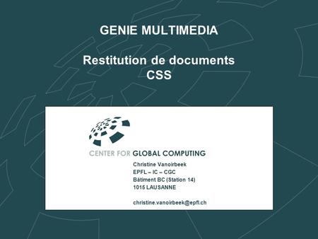 GENIE MULTIMEDIA Restitution de documents CSS Christine Vanoirbeek EPFL – IC – CGC Bâtiment BC (Station 14) 1015 LAUSANNE