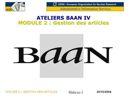 Slide no 1 20/10/2004ATELIER 2 – GESTION DES ARTICLES ATELIERS BAAN IV MODULE 2 : Gestion des articles.