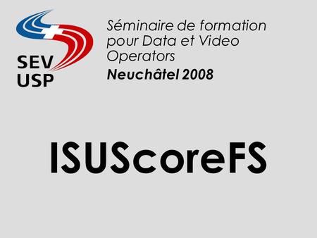 ISUScoreFS Séminaire de formation pour Data et Video Operators Neuchâtel 2008.