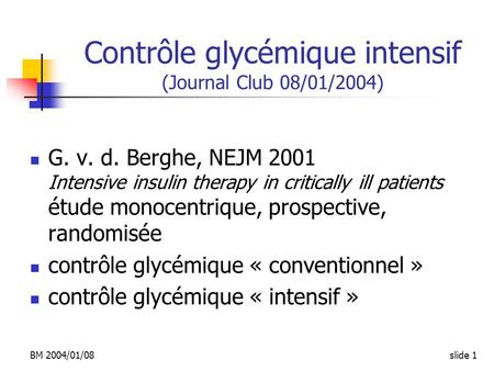 BM 2004/01/08slide 1 Contrôle glycémique intensif (Journal Club 08/01/2004) G. v. d. Berghe, NEJM 2001 Intensive insulin therapy in critically ill patients.