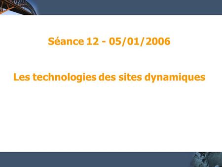 Séance 12 - 05/01/2006 Les technologies des sites dynamiques.