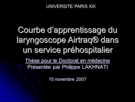 UNIVERSITE PARIS XIII Courbe d’apprentissage du laryngoscope Airtraq® dans un service préhospitalier Thèse pour le Doctorat en médecine Présentée par Philippe.