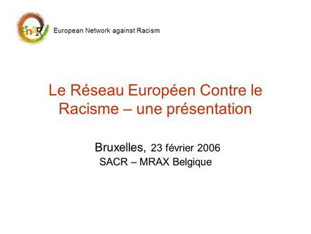 Le Réseau Européen Contre le Racisme – une présentation Bruxelles, 23 février 2006 SACR – MRAX Belgique European Network against Racism.