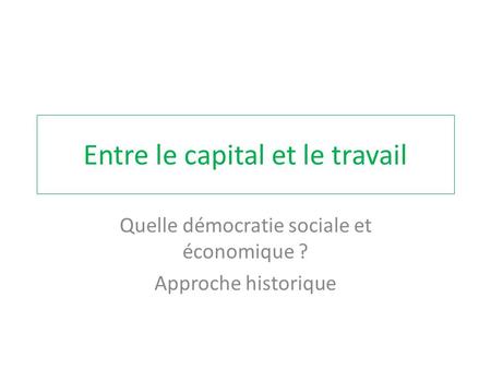 Entre le capital et le travail Quelle démocratie sociale et économique ? Approche historique.