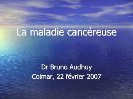 La maladie cancéreuse Dr Bruno Audhuy Colmar, 22 février 2007.